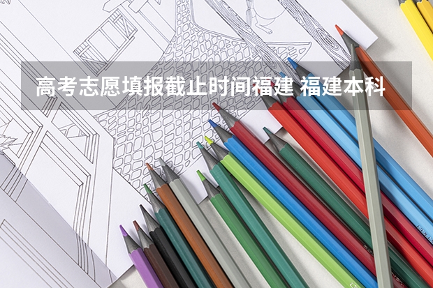 高考志愿填报截止时间福建 福建本科批报考时间