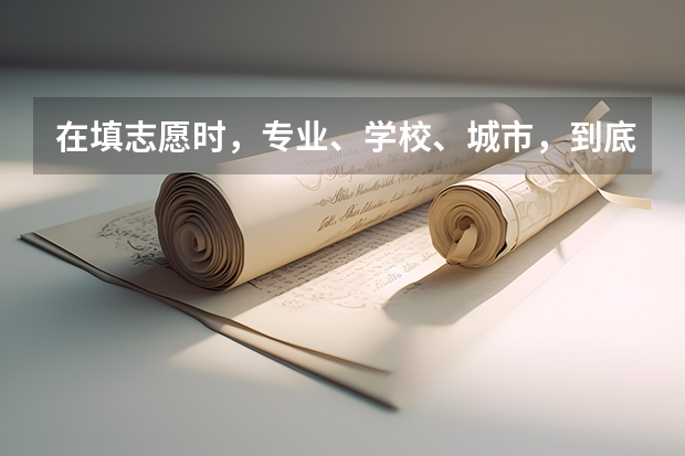 在填志愿时，专业、学校、城市，到底哪个更重要？该怎么填？