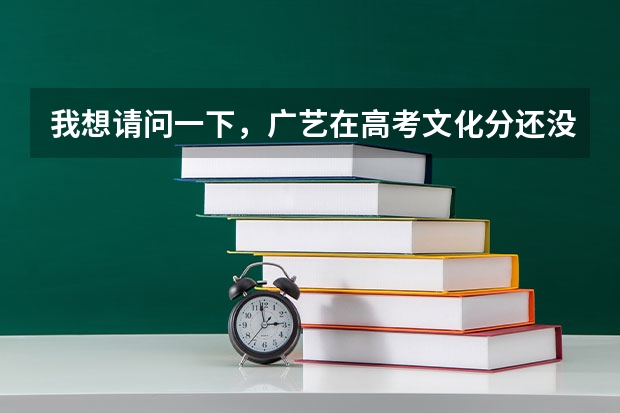我想请问一下，广艺在高考文化分还没出来之前就有分入围和合格的吗？