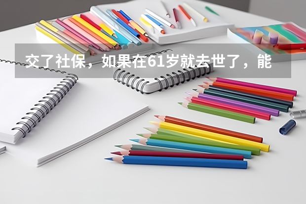 交了社保,如果在61岁就去世了,能退钱吗,需要注意些什么?