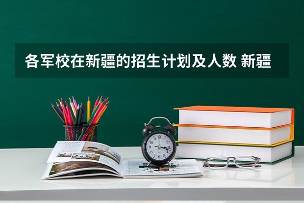 各军校在新疆的招生计划及人数 新疆区军校招收国防生工作通知