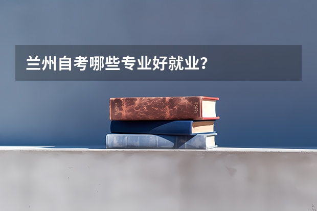 兰州自考哪些专业好就业？