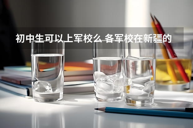 初中生可以上军校么 各军校在新疆的招生计划及人数