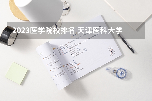 2023医学院校排名 天津医科大学排名全国第几