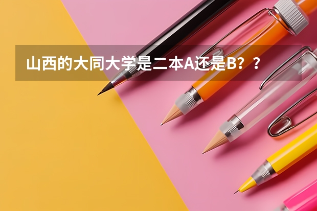 山西的大同大学是二本A还是B？？ 2b大学排名（2a类大学排名）