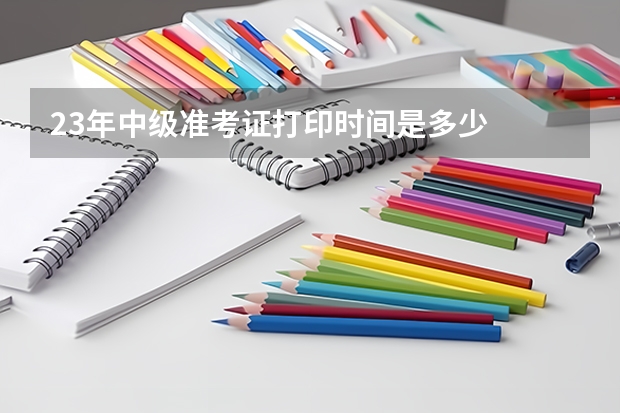 23年中级准考证打印时间是多少