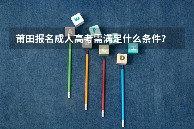 莆田报名成人高考需满足什么条件？