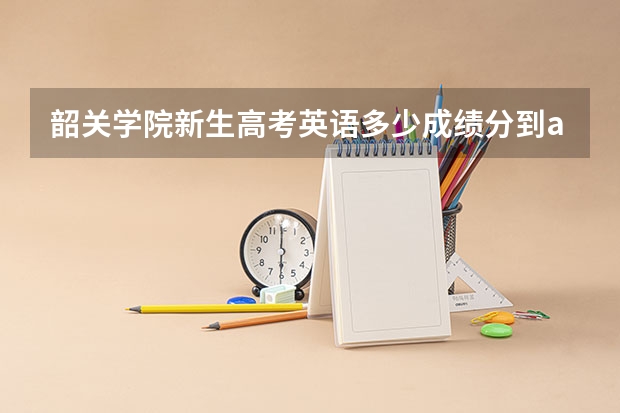 韶关学院新生高考英语多少成绩分到a班