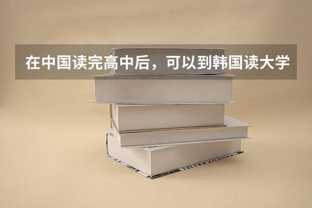 在中国读完高中后，可以到韩国读大学吗？我想读中央大！