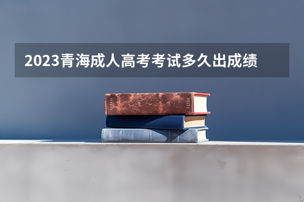 2023青海成人高考考试多久出成绩 什么时候公布？