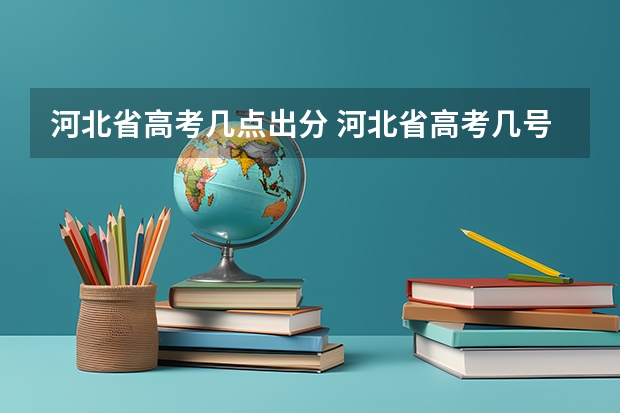 河北省高考几点出分 河北省高考几号出分2023