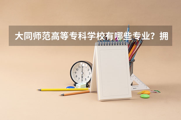 大同师范高等专科学校有哪些专业？拥有哪些专业就业前景最好？