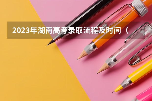 2023年湖南高考录取流程及时间（2023年高考填志愿时间和截止时间）