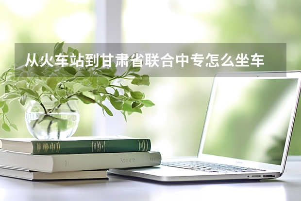 从火车站到甘肃省联合中专怎么坐车