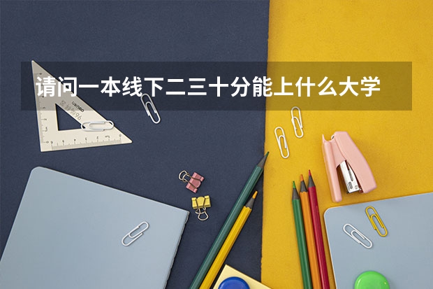 请问一本线下二三十分能上什么大学