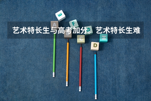 艺术特长生与高考加分。艺术特长生难考吗？加分多吗？书法 播音主持 二胡 三项哪一项更好考？