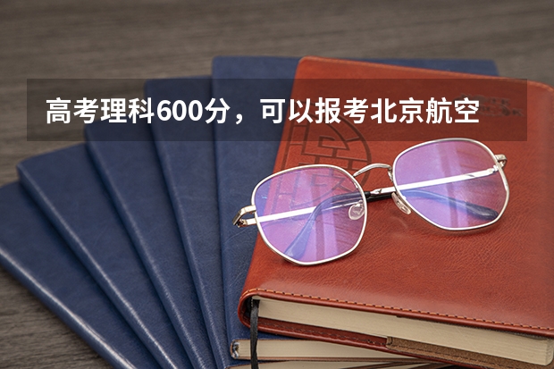 高考理科600分，可以报考北京航空航天大学飞行学院飞行技术专业吗？谢谢！