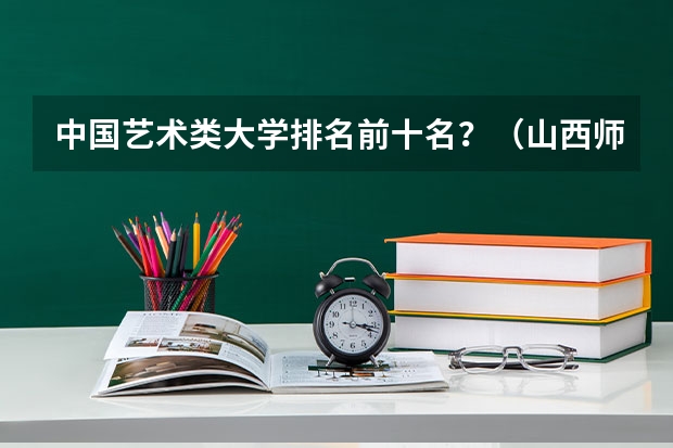 中国艺术类大学排名前十名？（山西师范大学艺术生录取分数线）