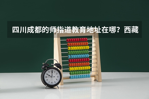四川成都的师指道教育地址在哪？西藏高考志愿填报建议请机构帮填吗？