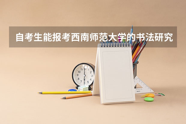 自考生能报考西南师范大学的书法研究生吗？江西师范大学的呢？