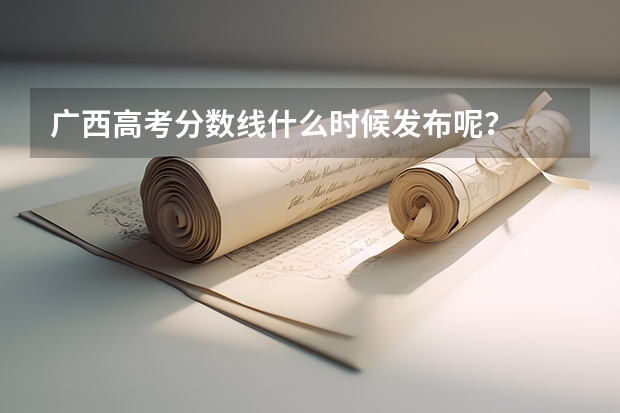 广西高考分数线什么时候发布呢？