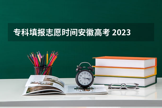 专科填报志愿时间安徽高考 2023高考专科报考时间和截止时间