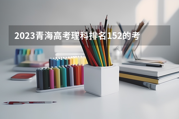 2023青海高考理科排名152的考生报什么大学 大学往年录取分数线