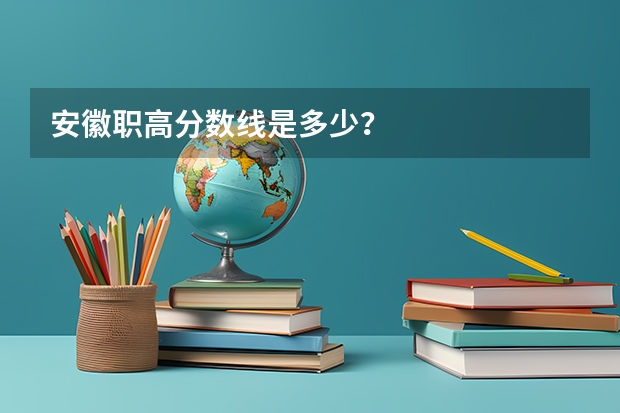 安徽职高分数线是多少？