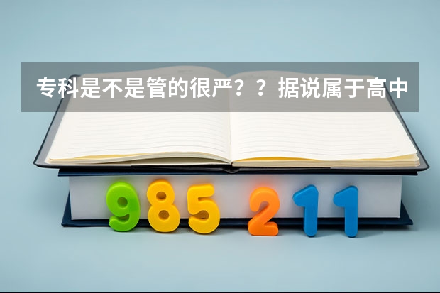 专科是不是管的很严？？据说属于高中制，是不是不能随便出入，也没有多少时间玩？？每天都有班主任盯着？