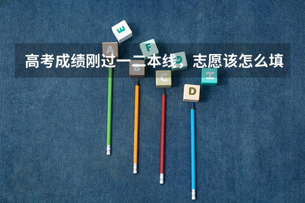 高考成绩刚过一二本线，志愿该怎么填？