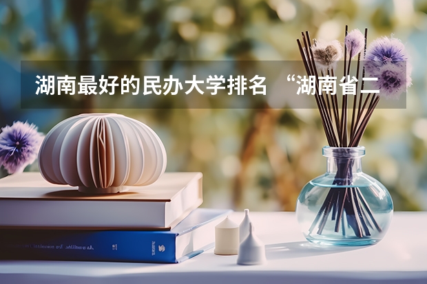 湖南最好的民办大学排名 “湖南省二本院校排名”