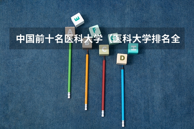 中国前十名医科大学（医科大学排名全国排名榜）