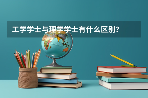 工学学士与理学学士有什么区别？