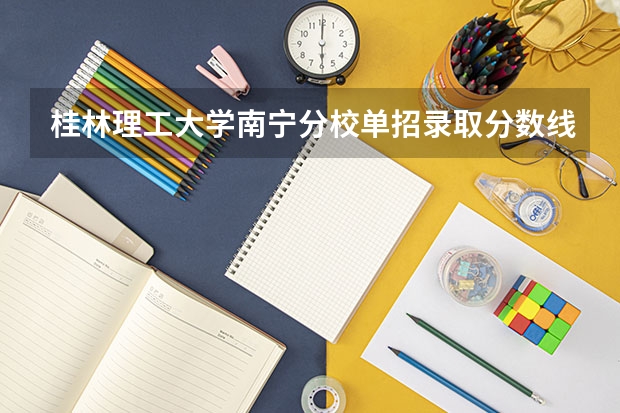 桂林理工大学南宁分校单招录取分数线是多少？