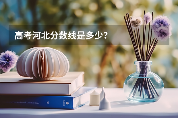高考河北分数线是多少？/