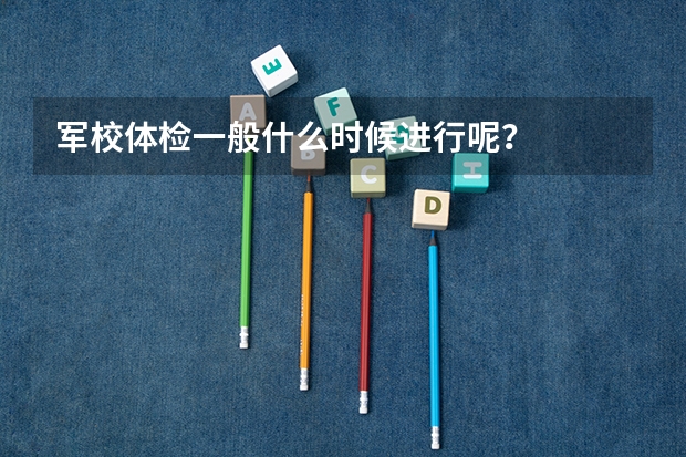 军校体检一般什么时候进行呢？