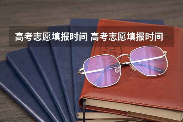 高考志愿填报时间 高考志愿填报时间和截止时间2023