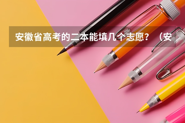 安徽省高考的二本能填几个志愿?(安徽高考志愿能填几个,最多可以填报几个大学和专业)