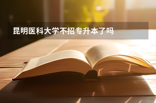 昆明医科大学不招专升本了吗
