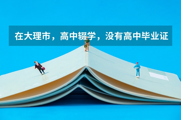 在大理市,高中辍学,没有高中毕业证可以报考普通高考吗?