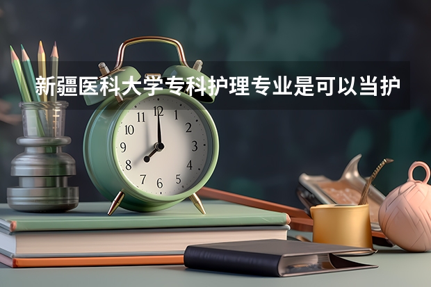 新疆医科大学专科护理专业是可以当护士？还是有别的什么？