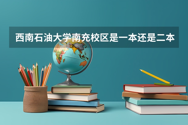 西南石油大学南充校区是一本还是二本 西南石油大学南充校区是一本还是二本