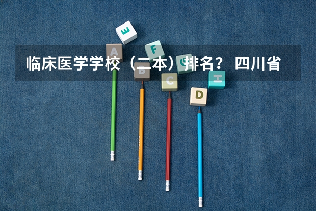 临床医学学校（二本）排名？ 四川省二本医科大学排名
