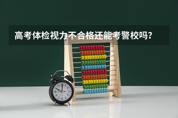 高考体检视力不合格还能考警校吗？