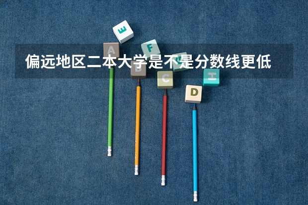 偏远地区二本大学是不是分数线更低 偏远地区分数线低的二本