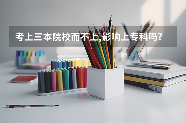 考上三本院校而不上,影响上专科吗?