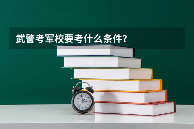 武警考军校要考什么条件？