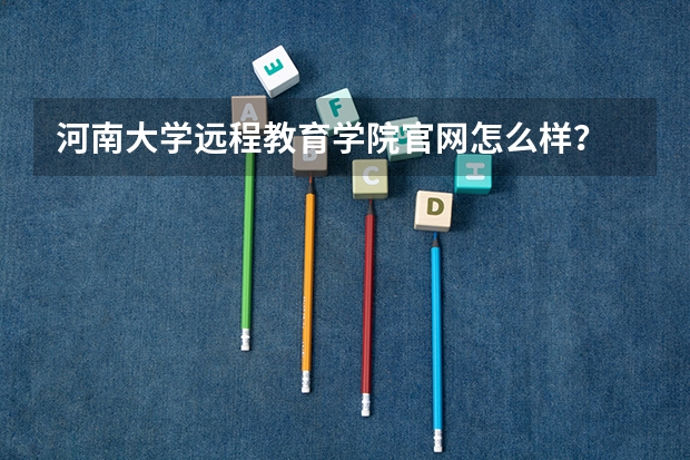 河南大学远程教育学院官网怎么样？