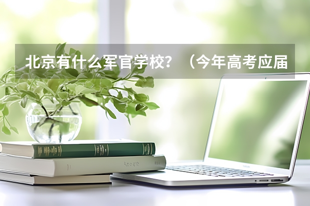 北京有什么军官学校？（今年高考应届，女，文科）