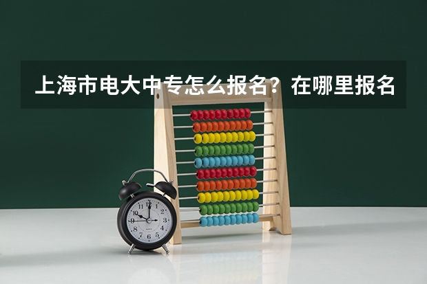 上海市电大中专怎么报名？在哪里报名？最新报名时间